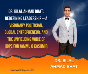 Dr. Bilal Ahmad Bhat: Redefining Leadership – A Visionary Politician, Global Entrepreneur, and the Unyielding Voice of Hope for Jammu & Kashmir